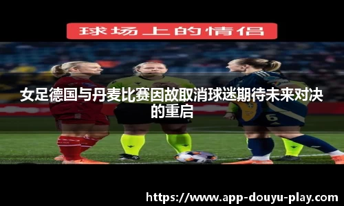 女足德国与丹麦比赛因故取消球迷期待未来对决的重启