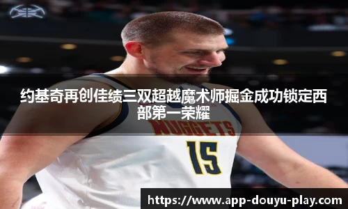 约基奇再创佳绩三双超越魔术师掘金成功锁定西部第一荣耀