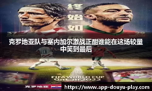 克罗地亚队与塞内加尔激战正酣谁能在这场较量中笑到最后