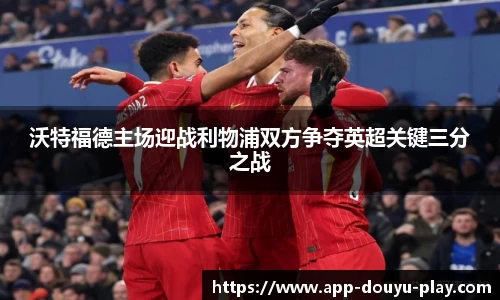 沃特福德主场迎战利物浦双方争夺英超关键三分之战