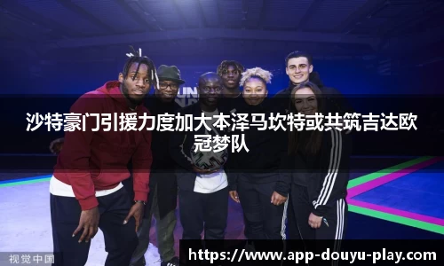 沙特豪门引援力度加大本泽马坎特或共筑吉达欧冠梦队