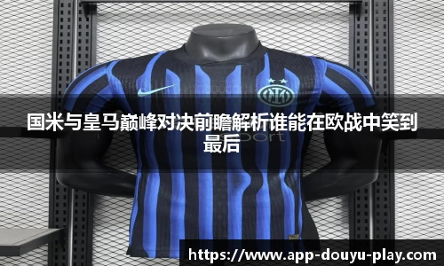 国米与皇马巅峰对决前瞻解析谁能在欧战中笑到最后