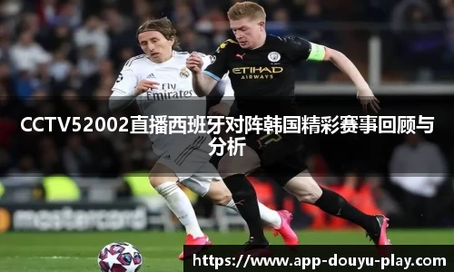 CCTV52002直播西班牙对阵韩国精彩赛事回顾与分析