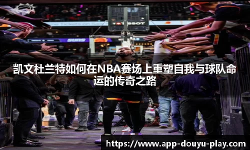 凯文杜兰特如何在NBA赛场上重塑自我与球队命运的传奇之路