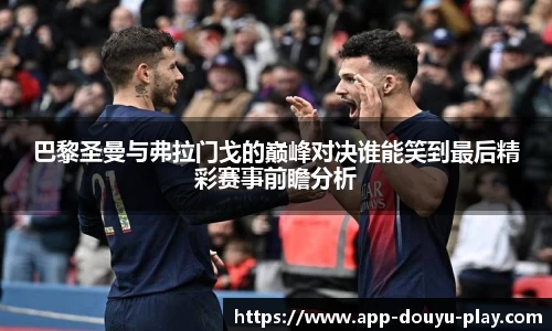 巴黎圣曼与弗拉门戈的巅峰对决谁能笑到最后精彩赛事前瞻分析