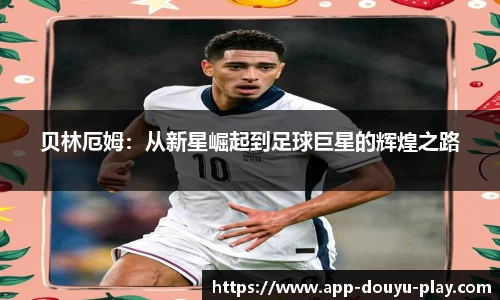 贝林厄姆：从新星崛起到足球巨星的辉煌之路