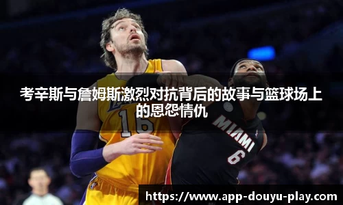 考辛斯与詹姆斯激烈对抗背后的故事与篮球场上的恩怨情仇