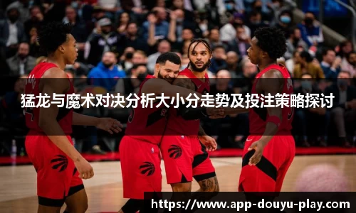 猛龙与魔术对决分析大小分走势及投注策略探讨