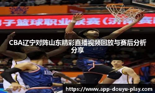 CBA辽宁对阵山东精彩直播视频回放与赛后分析分享