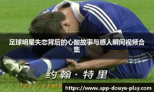 足球明星失恋背后的心酸故事与感人瞬间视频合集