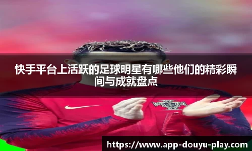 快手平台上活跃的足球明星有哪些他们的精彩瞬间与成就盘点