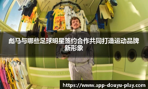 彪马与哪些足球明星签约合作共同打造运动品牌新形象