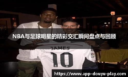 NBA与足球明星的精彩交汇瞬间盘点与回顾