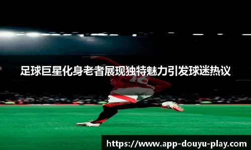 足球巨星化身老者展现独特魅力引发球迷热议