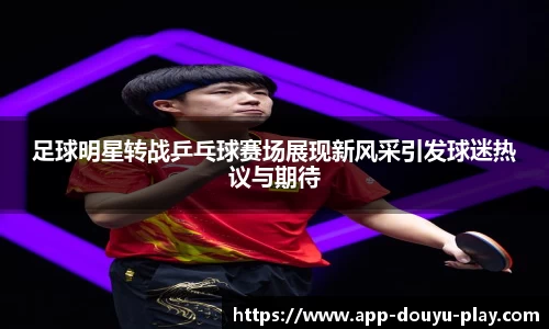 足球明星转战乒乓球赛场展现新风采引发球迷热议与期待
