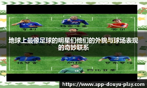 地球上最像足球的明星们他们的外貌与球场表现的奇妙联系
