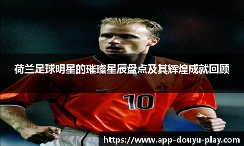 荷兰足球明星的璀璨星辰盘点及其辉煌成就回顾