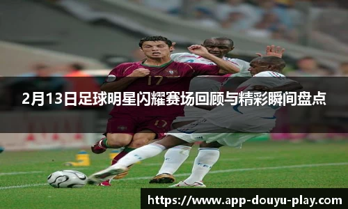 2月13日足球明星闪耀赛场回顾与精彩瞬间盘点