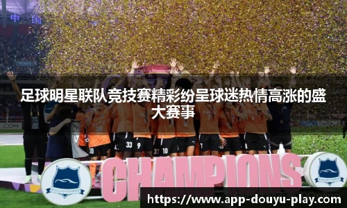 足球明星联队竞技赛精彩纷呈球迷热情高涨的盛大赛事